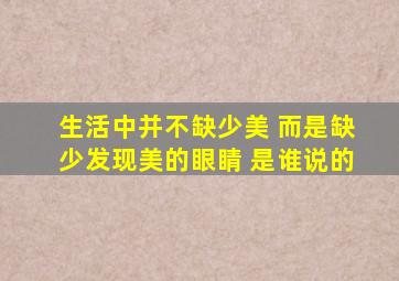 生活中并不缺少美 而是缺少发现美的眼睛 是谁说的